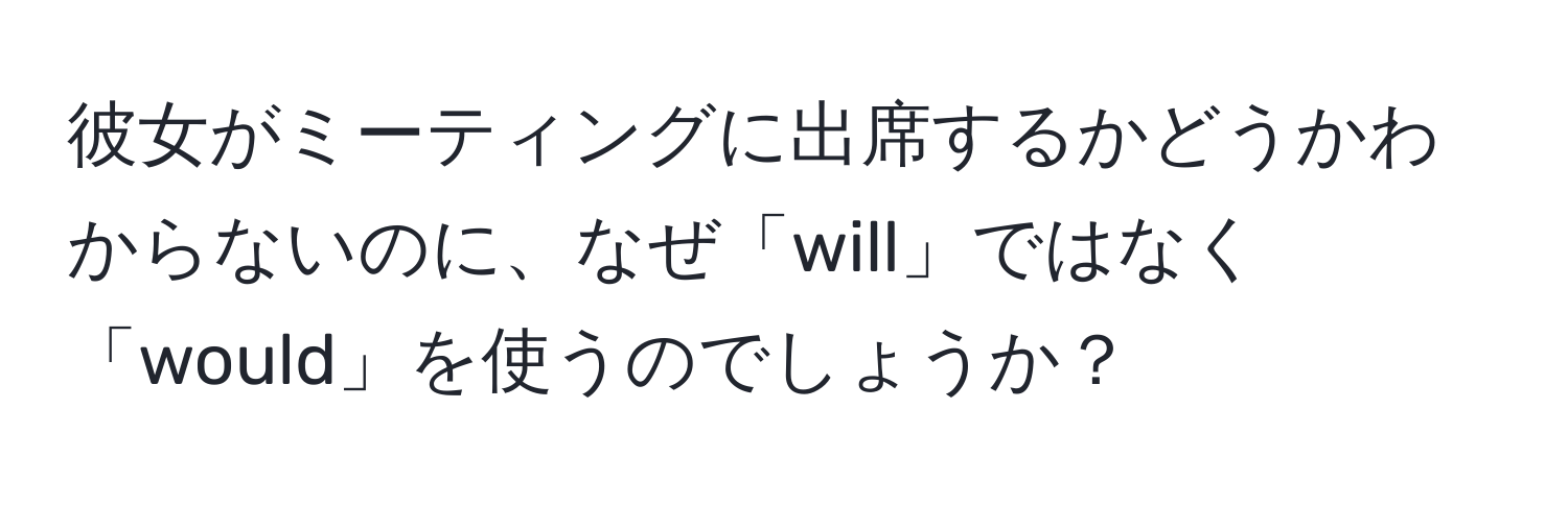 彼女がミーティングに出席するかどうかわからないのに、なぜ「will」ではなく「would」を使うのでしょうか？