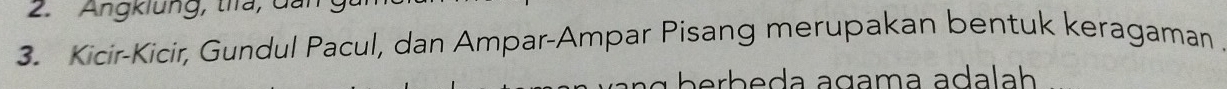 Angklung, tira, đai 
3. Kicir-Kicir, Gundul Pacul, dan Ampar-Ampar Pisang merupakan bentuk keragaman . 
berbeda agama adalah