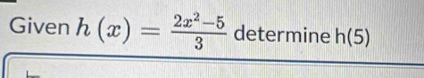 Given h(x)= (2x^2-5)/3  determine h(5)