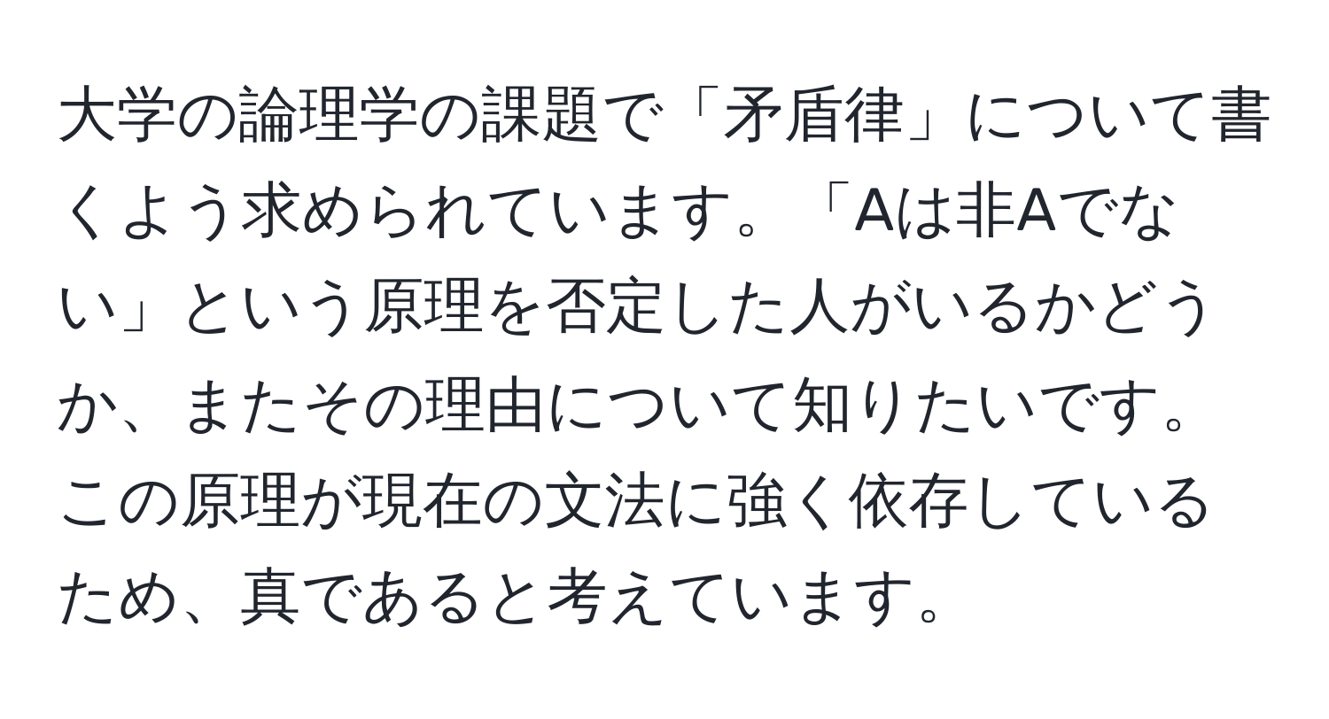 大学の論理学の課題で「矛盾律」について書くよう求められています。「Aは非Aでない」という原理を否定した人がいるかどうか、またその理由について知りたいです。この原理が現在の文法に強く依存しているため、真であると考えています。