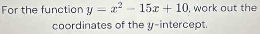 For the function y=x^2-15x+10 , work out the 
coordinates of the y-intercept.