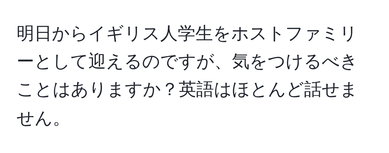 明日からイギリス人学生をホストファミリーとして迎えるのですが、気をつけるべきことはありますか？英語はほとんど話せません。