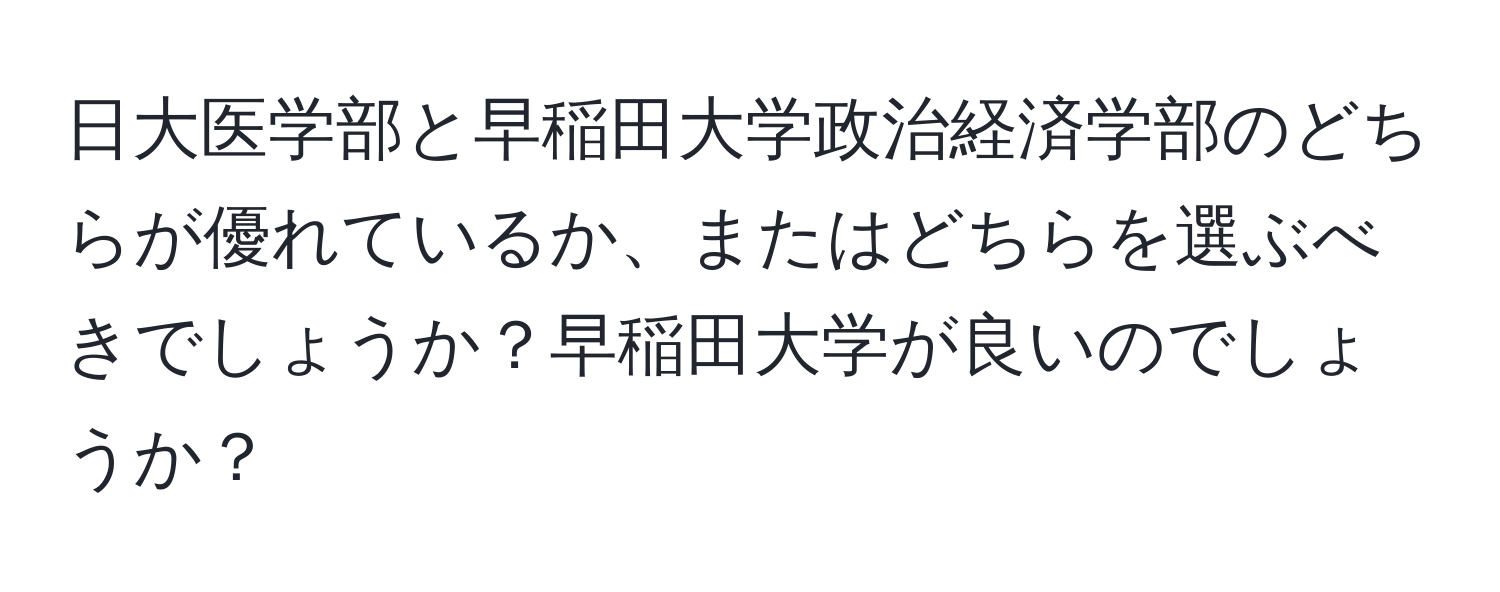 日大医学部と早稲田大学政治経済学部のどちらが優れているか、またはどちらを選ぶべきでしょうか？早稲田大学が良いのでしょうか？