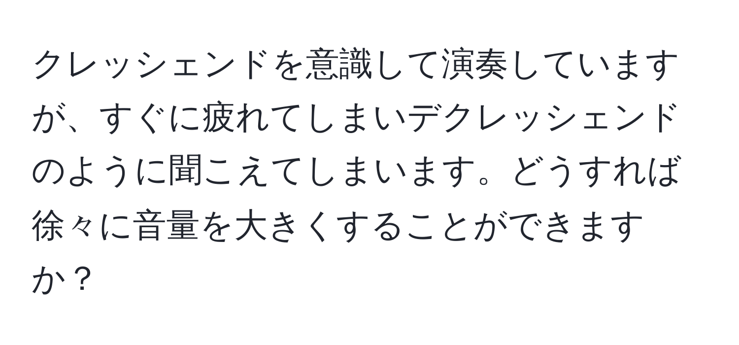 クレッシェンドを意識して演奏していますが、すぐに疲れてしまいデクレッシェンドのように聞こえてしまいます。どうすれば徐々に音量を大きくすることができますか？