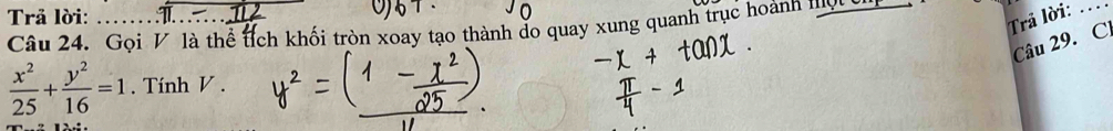 Trả lời: 
Trả lời:_ 
Câu 24. Gọi V là thể tích khối tròn xoay tạo thành do quay xung quanh trục hoành mời 
Câu 29. C
 x^2/25 + y^2/16 =1. Tính V.