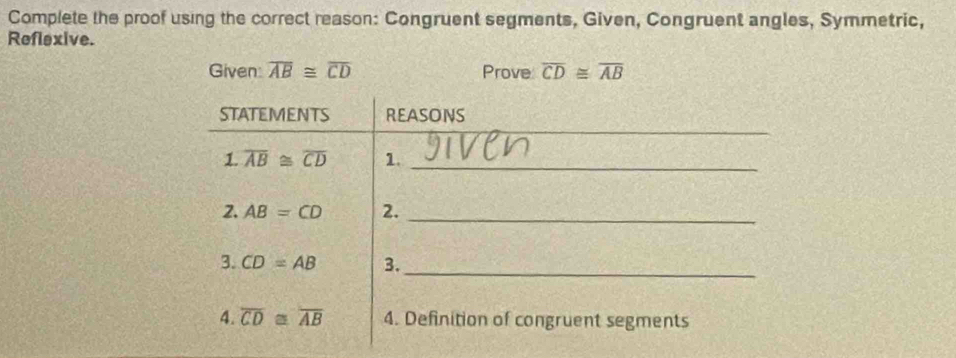 Complete the proof using the correct reason: Congruent segments, Given, Congruent angles, Symmetric,
Reflexive.
Given overline AB≌ overline CD Prove overline CD≌ overline AB