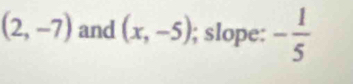 (2,-7) and (x,-5); slope: - 1/5 