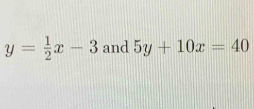 y= 1/2 x-3 and 5y+10x=40