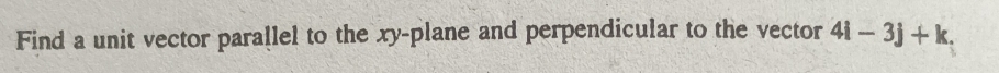 Find a unit vector parallel to the xy -plane and perpendicular to the vector 4i-3j+k.