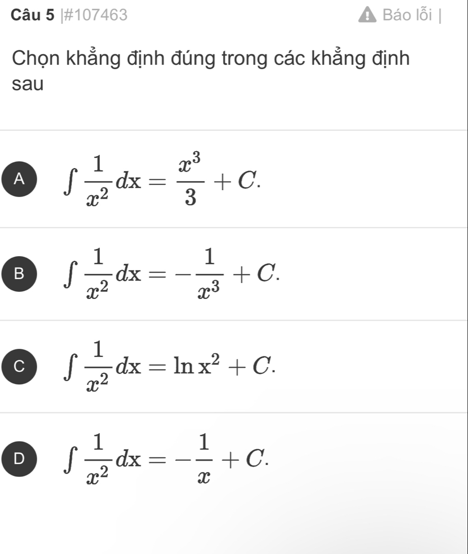 #107463 Báo lỗi
Chọn khẳng định đúng trong các khẳng định
sau
A ∈t  1/x^2 dx= x^3/3 +C.
B ∈t  1/x^2 dx=- 1/x^3 +C.
C ∈t  1/x^2 dx=ln x^2+C.
D ∈t  1/x^2 dx=- 1/x +C.