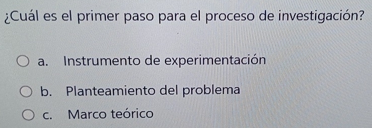 ¿Cuál es el primer paso para el proceso de investigación?
a. Instrumento de experimentación
b. Planteamiento del problema
c. Marco teórico