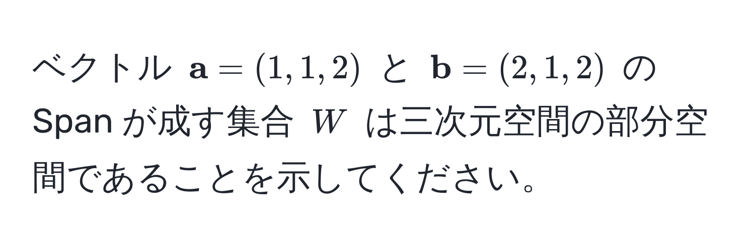 ベクトル $ a = (1, 1, 2)$ と $ b = (2, 1, 2)$ の Span が成す集合 $W$ は三次元空間の部分空間であることを示してください。