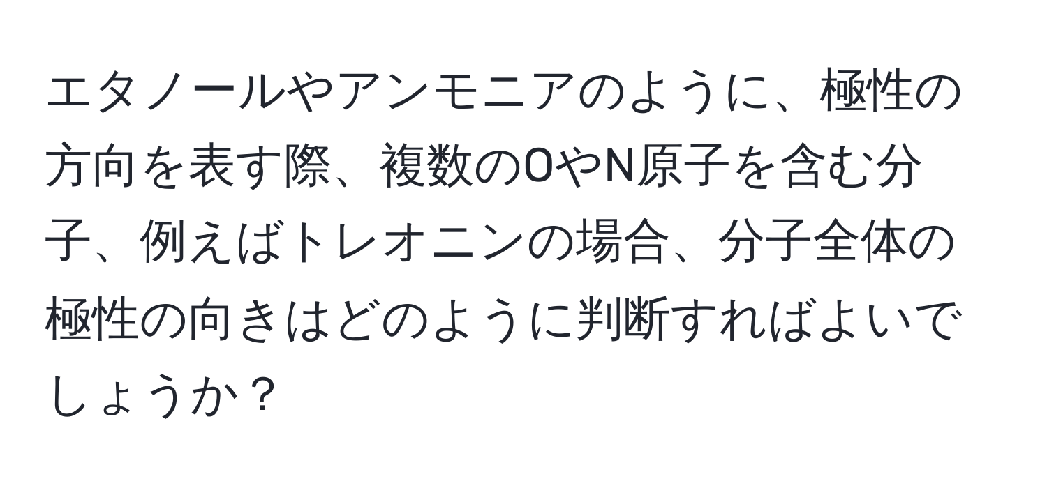 エタノールやアンモニアのように、極性の方向を表す際、複数のOやN原子を含む分子、例えばトレオニンの場合、分子全体の極性の向きはどのように判断すればよいでしょうか？