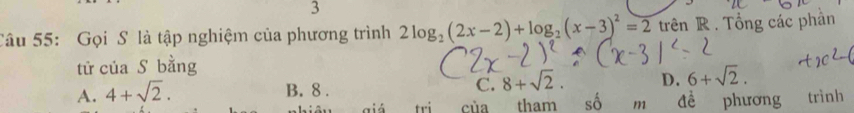 Gọi S là tập nghiệm của phương trình 2log _2(2x-2)+log _2(x-3)^2=2 trên R. Tổng các phân
tử của S bằng
A. 4+sqrt(2).
B. 8.
C. 8+sqrt(2). D. 6+sqrt(2). 
aiá tri của tham shat o m đề phương trình