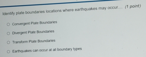 Identify plate boundaries locations where earthquakes may occur.... (1 point)
Convergent Plate Boundaries
Divergent Plate Boundaries
Transform Plate Boundaries
Earthquakes can occur at all boundary types