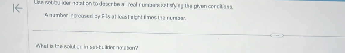 Use set-builder notation to describe all real numbers satisfying the given conditions. 
A number increased by 9 is at least eight times the number. 
What is the solution in set-builder notation?