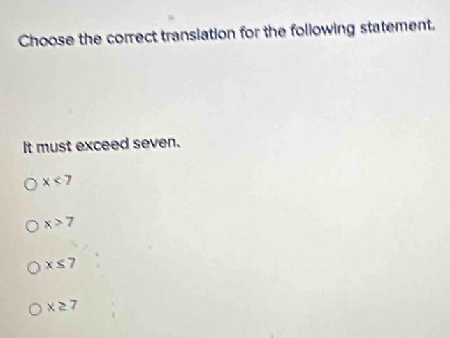 Choose the correct translation for the following statement.
It must exceed seven.
x<7</tex>
x>7
x≤ 7
x≥ 7