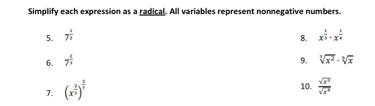 Simplify each expression as a radical. All variables represent nonnegative numbers. 
5. 7^(frac 1)2 x^(frac 1)3· x^(frac 1)4
8. 
6. 7^(frac 2)3 9. sqrt[3](x^2)· sqrt[6](x)
7. (x^(frac 2)3)^ 3/7 
10.  sqrt(x^3)/sqrt(x^4) 