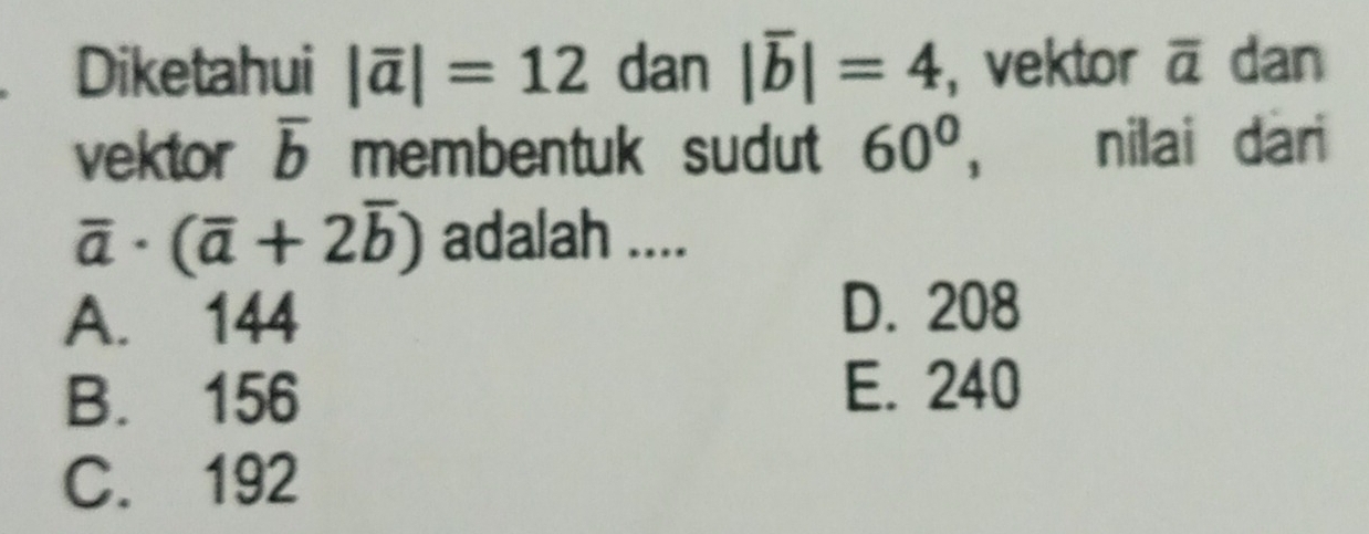 Diketahui |overline a|=12 dan |overline b|=4 vektor overline a dan
vektor overline b membentuk sudut 60° , nilai dari
overline a· (overline a+2overline b) adalah ....
A. 144 D. 208
B. 156
E. 240
C. 192