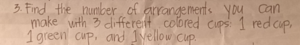 Find the number of arrangements you can 
make with 3 different colored cups: I red cup)
1 green cup, and I yellow cup.