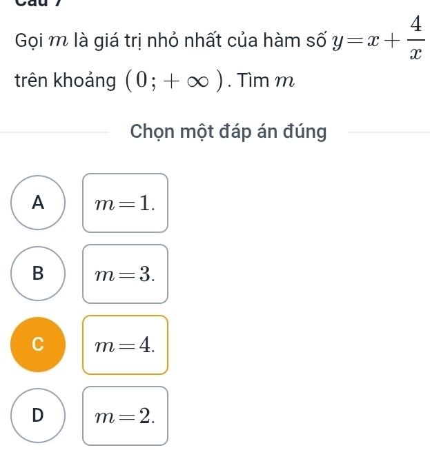 Gọi m là giá trị nhỏ nhất của hàm số y=x+ 4/x 
trên khoảng (0;+∈fty ). Tìm m
Chọn một đáp án đúng
A m=1.
B m=3.
C m=4.
D m=2.