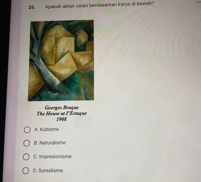 Apakah aliran catan berdasarkan karya di bawah?
1 p
Georges Braque
The House at I'E staque
1908
A. Kubisme
B. Naturalisme
C. Impresionisme
D. Surealisme