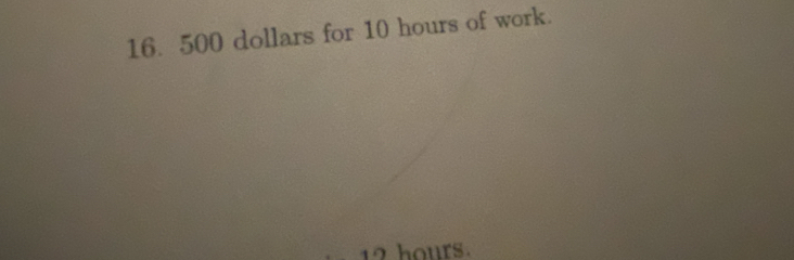 16. 500 dollars for 10 hours of work.
12 hours.