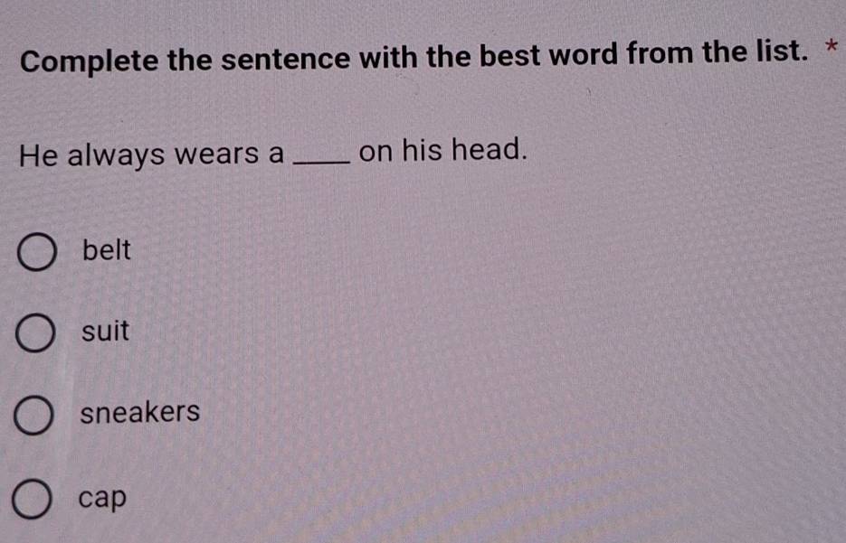 Complete the sentence with the best word from the list. *
He always wears a _on his head.
belt
suit
sneakers
cap