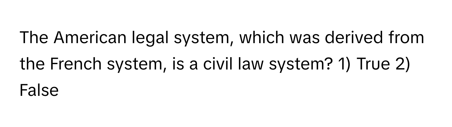 The American legal system, which was derived from the French system, is a civil law system? 1) True 2) False