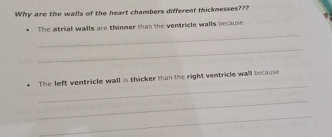 Why are the walls of the heart chambers different thicknesses??? 
_ 
The atrial walls are thinner than the ventricle walls because 
_ 
_ 
The left ventricle wall is thicker than the right ventricle wall because 
_ 
_