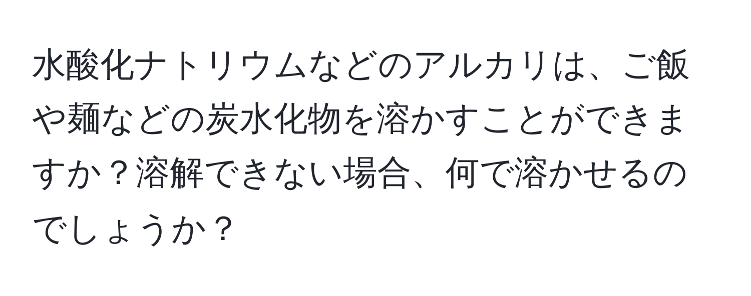 水酸化ナトリウムなどのアルカリは、ご飯や麺などの炭水化物を溶かすことができますか？溶解できない場合、何で溶かせるのでしょうか？