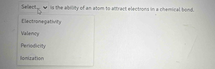 Select. is the ability of an atom to attract electrons in a chemical bond.
Electronegativity
Valency
Periodicity
Ionization