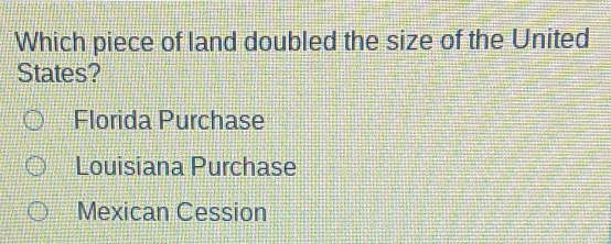 Which piece of land doubled the size of the United
States?
Florida Purchase
Louisiana Purchase
Mexican Cession