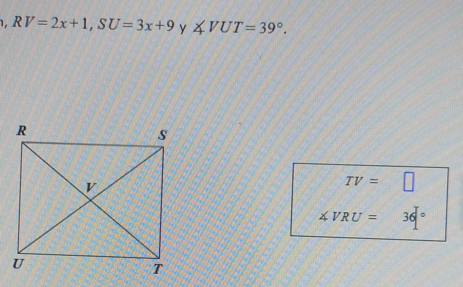 1, RV=2x+1, SU=3x+9 y ∠ VUT=39°.
TV= □
∠ VRU= 36° W