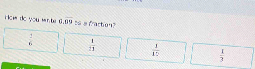 How do you write 0.overline 09 as a fraction?
 1/6 
 1/11 
 1/10 
 1/3 