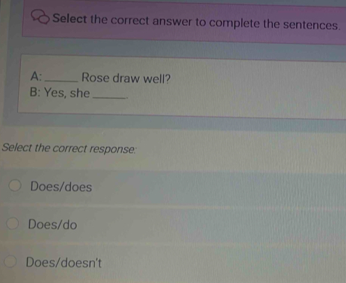 Select the correct answer to complete the sentences.
A: _Rose draw well?
B: Yes, she _.
Select the correct response:
Does/does
Does/do
Does/doesn't