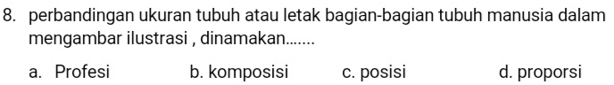 perbandingan ukuran tubuh atau letak bagian-bagian tubuh manusia dalam
mengambar ilustrasi , dinamakan.......
a. Profesi b. komposisi c. posisi d. proporsi