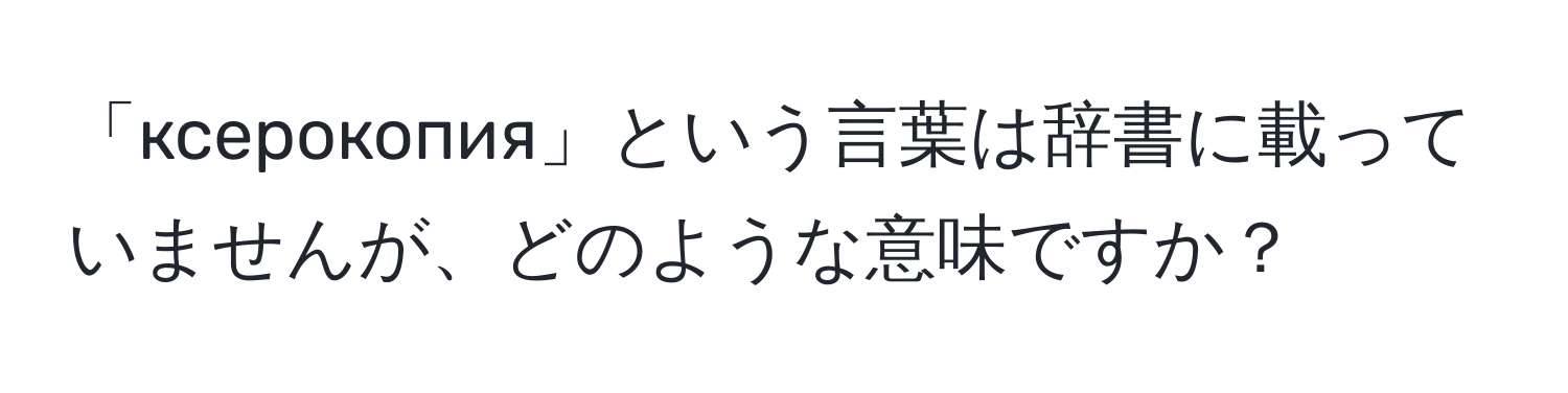 「ксерокопия」という言葉は辞書に載っていませんが、どのような意味ですか？