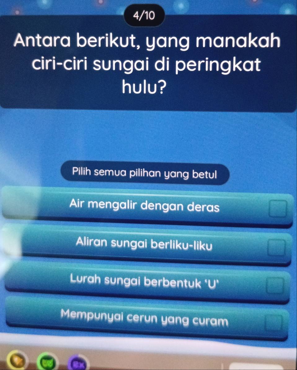 4/10
Antara berikut, yang manakah
ciri-ciri sungai di peringkat
hulu?
Pilih semua pilihan yang betul
Air mengalir dengan deras
Aliran sungai berliku-liku
Lurah sungai berbentuk *U*
Mempunyai cerun yang curam