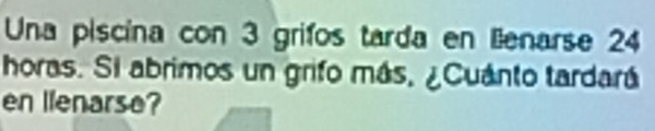 Una piscina con 3 grifos tarda en llenarse 24
horas. Si abrimos un grifo más, ¿Cuánto tardará 
en llenarse?