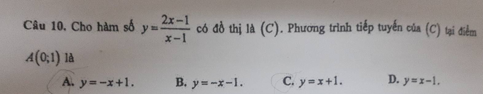 Cho hàm số y= (2x-1)/x-1  có đồ thị là (C). Phương trình tiếp tuyển của (C) tại điểm
A(0;1) là
A. y=-x+1. B. y=-x-1. C. y=x+1. D. y=x-1.