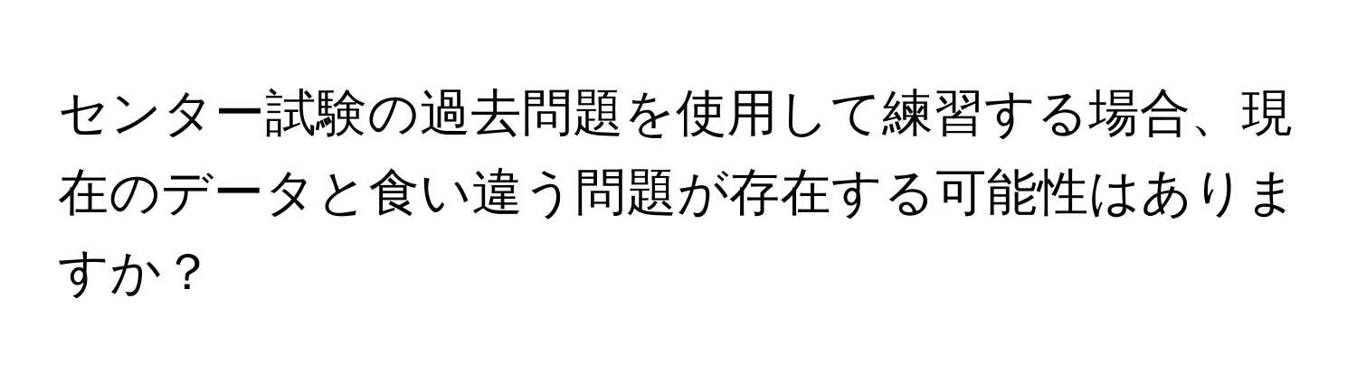 センター試験の過去問題を使用して練習する場合、現在のデータと食い違う問題が存在する可能性はありますか？