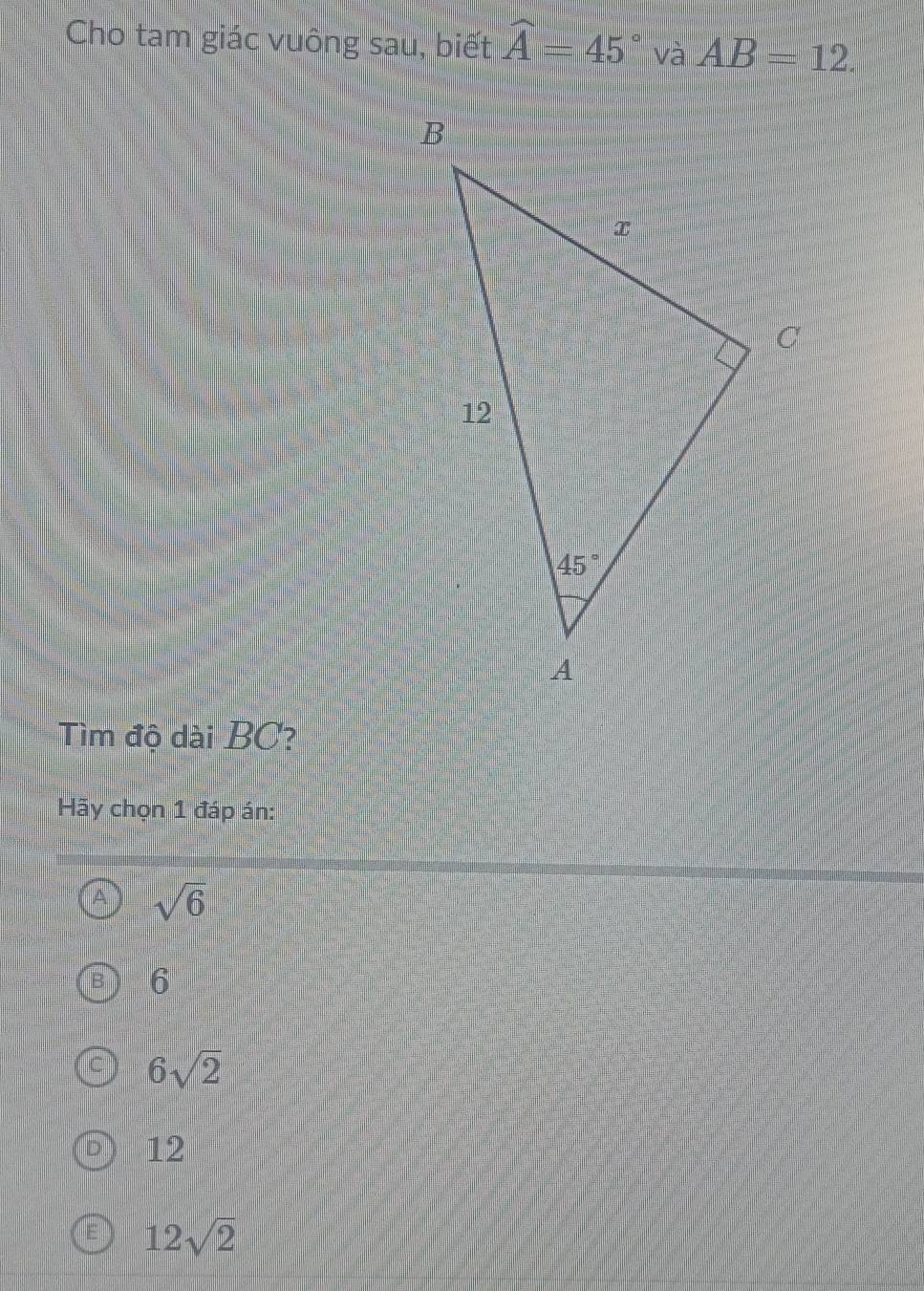 Cho tam giác vuông sau, biết widehat A=45° và AB=12.
Tìm độ dài BC?
Hãy chọn 1 đáp án:
sqrt(6)
6
6sqrt(2)
12
12sqrt(2)