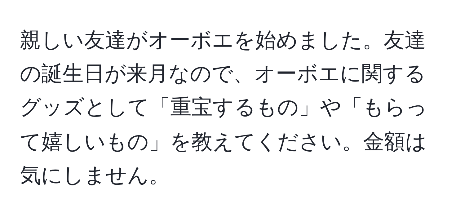 親しい友達がオーボエを始めました。友達の誕生日が来月なので、オーボエに関するグッズとして「重宝するもの」や「もらって嬉しいもの」を教えてください。金額は気にしません。