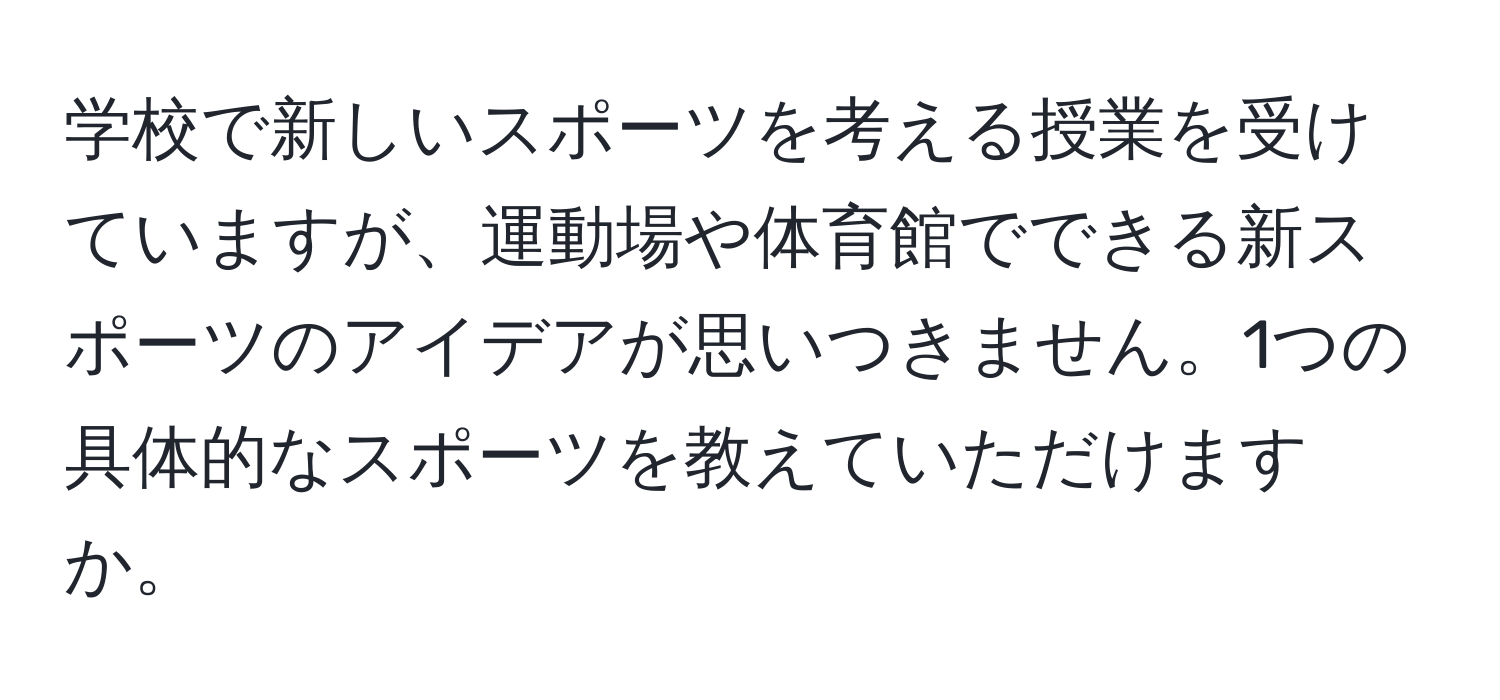 学校で新しいスポーツを考える授業を受けていますが、運動場や体育館でできる新スポーツのアイデアが思いつきません。1つの具体的なスポーツを教えていただけますか。