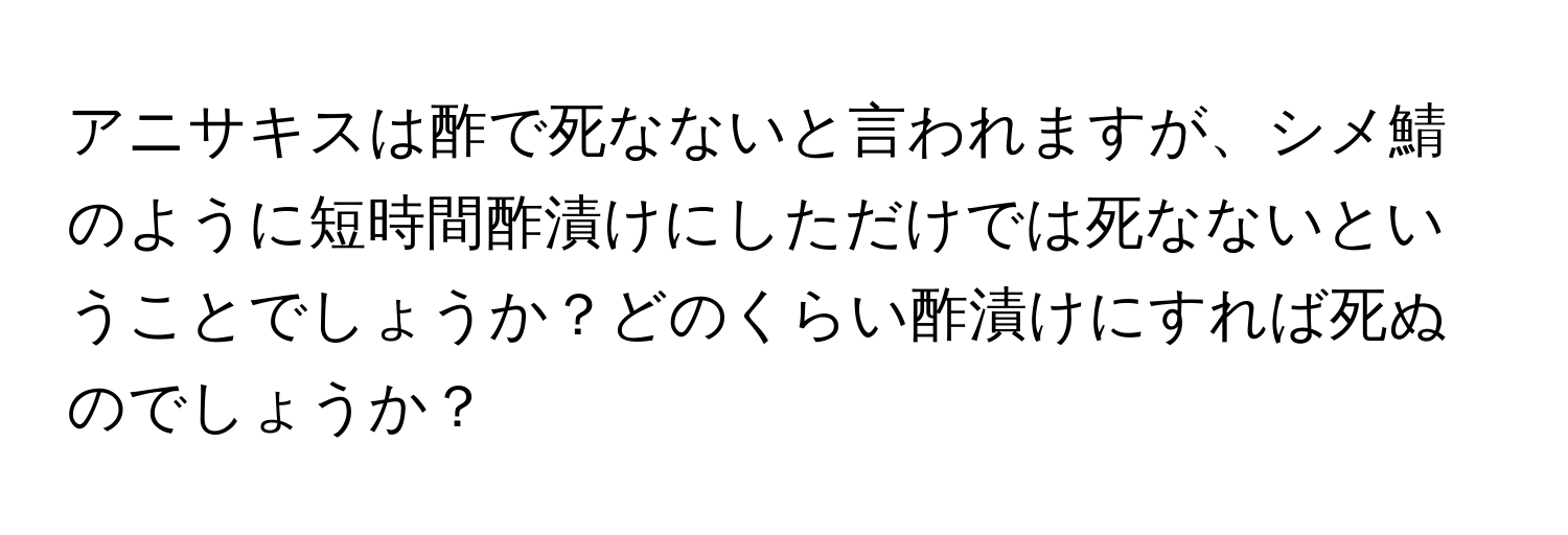 アニサキスは酢で死なないと言われますが、シメ鯖のように短時間酢漬けにしただけでは死なないということでしょうか？どのくらい酢漬けにすれば死ぬのでしょうか？