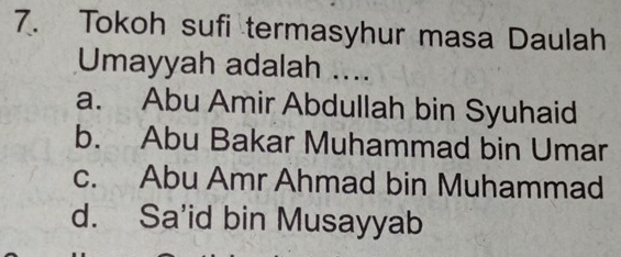 Tokoh sufi termasyhur masa Daulah
Umayyah adalah ....
a. Abu Amir Abdullah bin Syuhaid
b. Abu Bakar Muhammad bin Umar
c. Abu Amr Ahmad bin Muhammad
d. Sa’id bin Musayyab