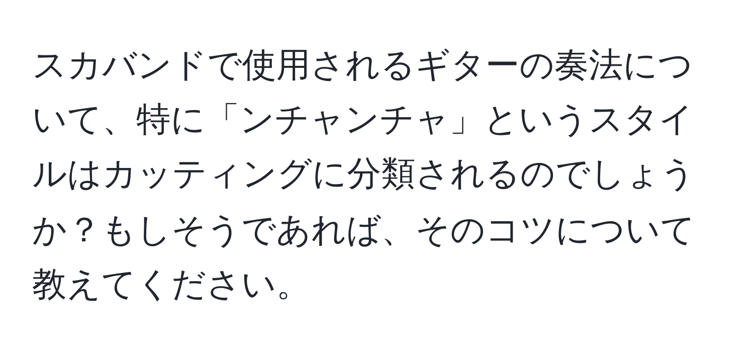 スカバンドで使用されるギターの奏法について、特に「ンチャンチャ」というスタイルはカッティングに分類されるのでしょうか？もしそうであれば、そのコツについて教えてください。