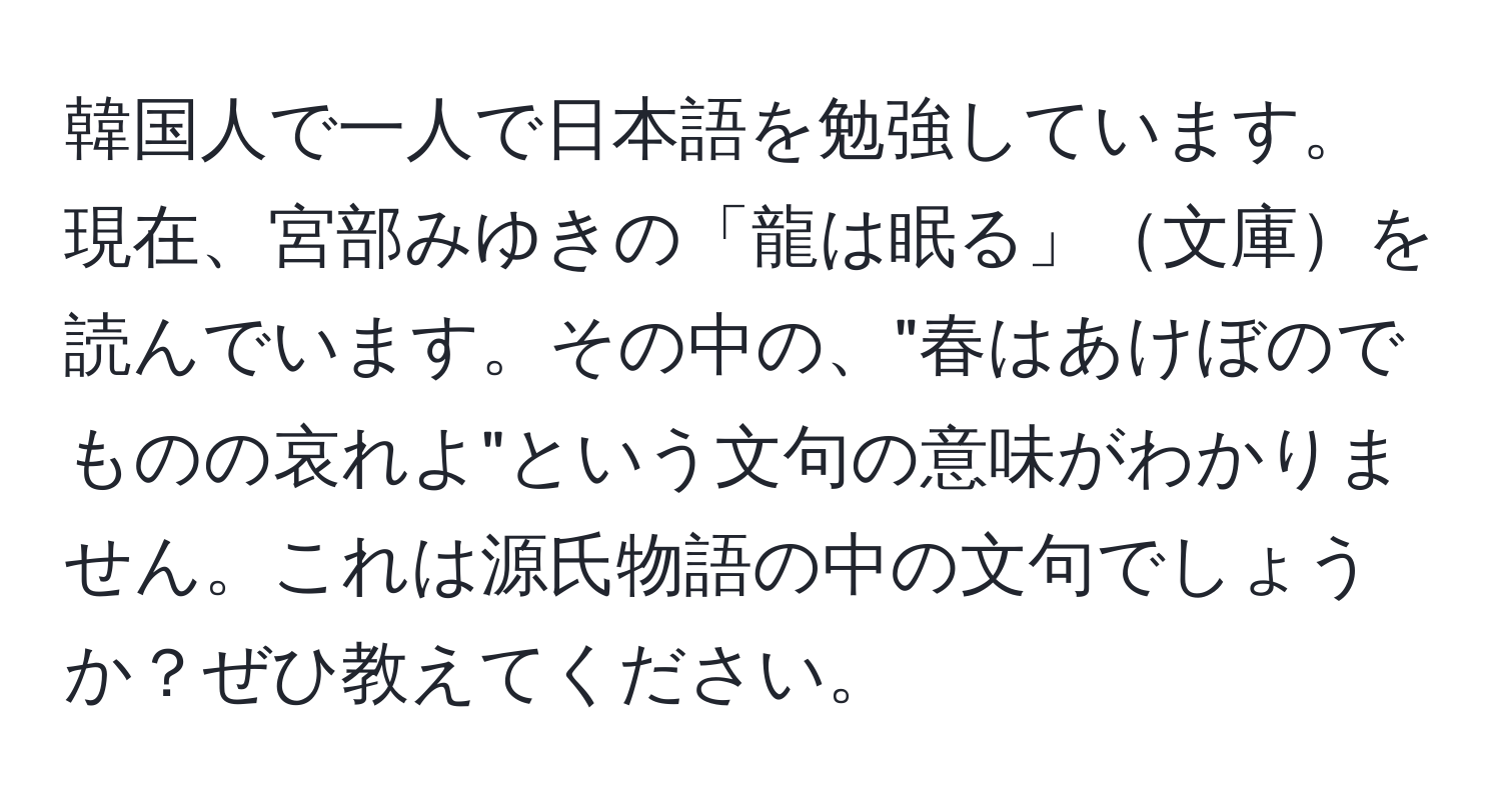 韓国人で一人で日本語を勉強しています。現在、宮部みゆきの「龍は眠る」文庫を読んでいます。その中の、"春はあけぼのでものの哀れよ"という文句の意味がわかりません。これは源氏物語の中の文句でしょうか？ぜひ教えてください。