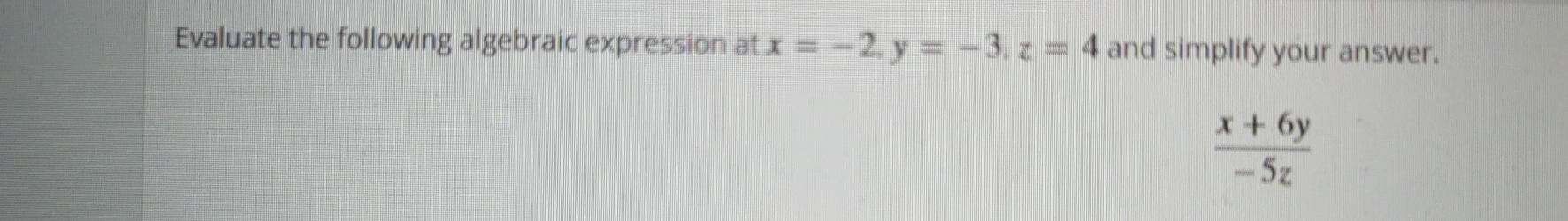 Evaluate the following algebraic expression at x=-2, y=-3, z=4 and simplify your answer.
 (x+6y)/-5z 